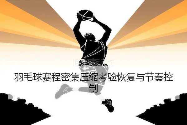 羽毛球赛程密集压缩考验恢复与节奏控制